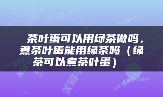  茶叶蛋可以用绿茶做吗，煮茶叶蛋能用绿茶吗（绿茶可以煮茶叶蛋） 