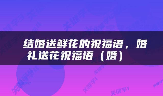  结婚送鲜花的祝福语，婚礼送花祝福语（婚） 
