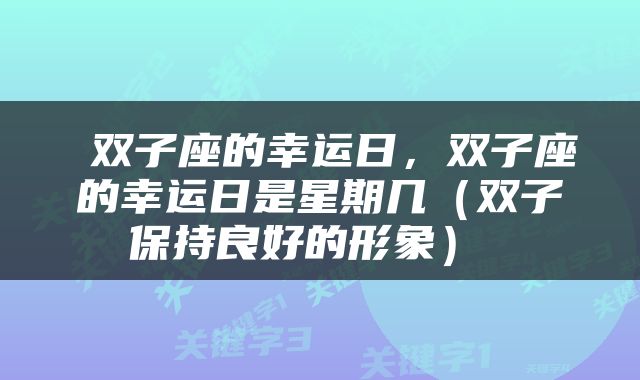  双子座的幸运日，双子座的幸运日是星期几（双子保持良好的形象） 