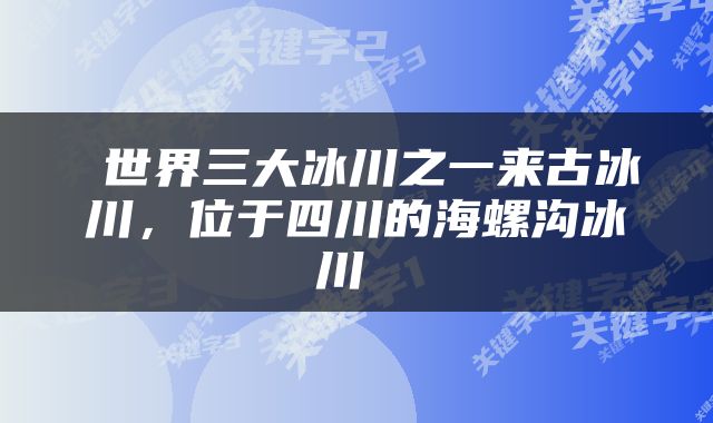 世界三大冰川之一来古冰川，位于四川的海螺沟冰川 