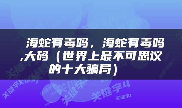  海蛇有毒吗，海蛇有毒吗,大码（世界上最不可思议的十大骗局） 