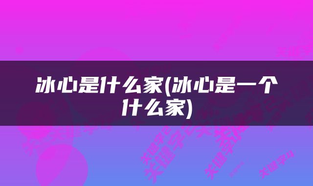 冰心是什么家(冰心是一个什么家)