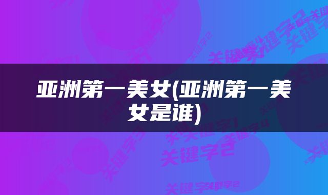 亚洲第一美女(亚洲第一美女是谁)