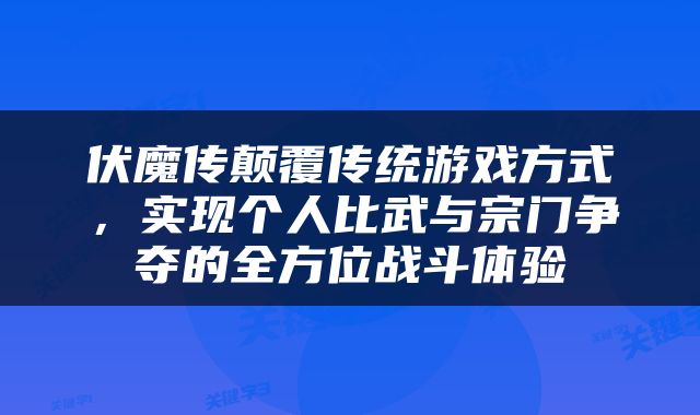 伏魔传颠覆传统游戏方式，实现个人比武与宗门争夺的全方位战斗体验