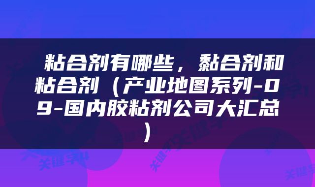  粘合剂有哪些，黏合剂和粘合剂（产业地图系列-09-国内胶粘剂公司大汇总） 