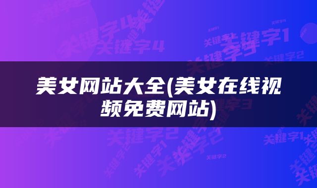 美女网站大全(美女在线视频免费网站)