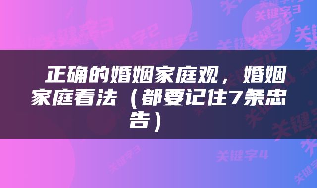  正确的婚姻家庭观，婚姻家庭看法（都要记住7条忠告） 