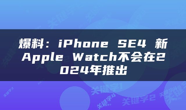 爆料：iPhone SE4 新Apple Watch不会在2024年推出