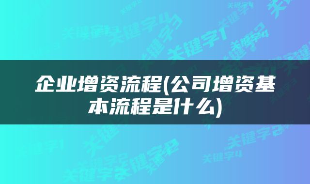 企业增资流程(公司增资基本流程是什么)