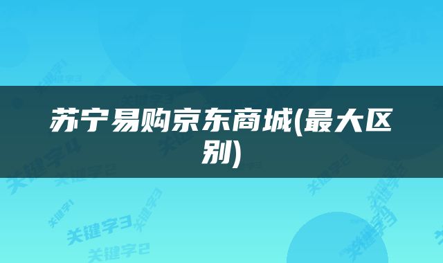 苏宁易购京东商城(最大区别)
