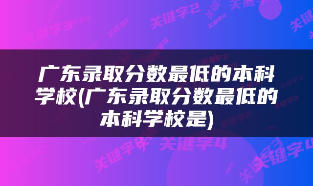 广东录取分数最低的本科学校(广东录取分数最低的本科学校是)