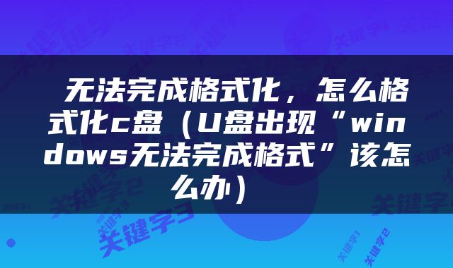  无法完成格式化，怎么格式化c盘（U盘出现“windows无法完成格式”该怎么办） 