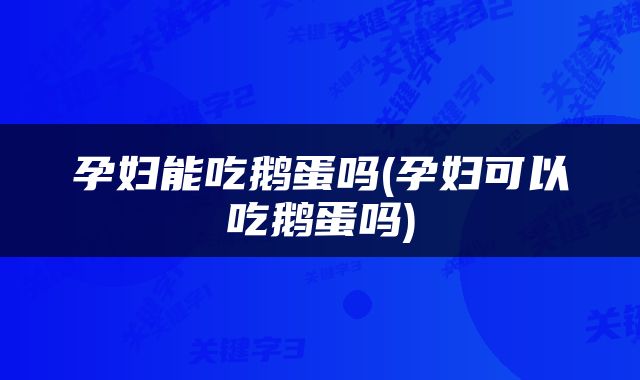 孕妇能吃鹅蛋吗(孕妇可以吃鹅蛋吗)