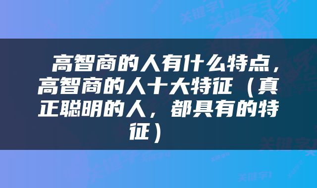  高智商的人有什么特点，高智商的人十大特征（真正聪明的人，都具有的特征） 