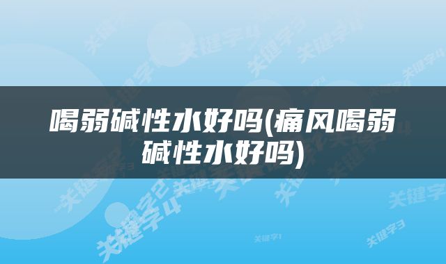 喝弱碱性水好吗(痛风喝弱碱性水好吗)