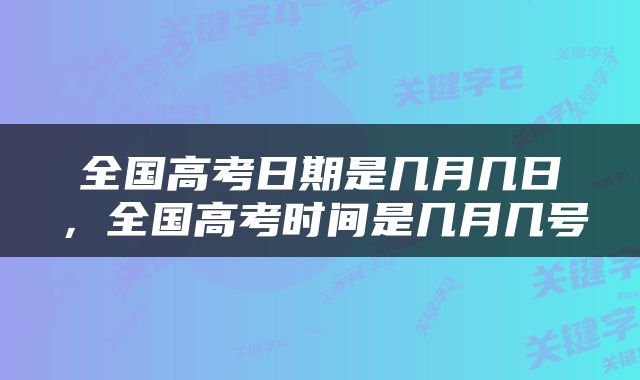 全国高考日期是几月几日，全国高考时间是几月几号