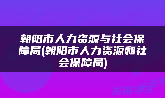 朝阳市人力资源与社会保障局(朝阳市人力资源和社会保障局)