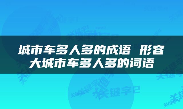 城市车多人多的成语 形容大城市车多人多的词语