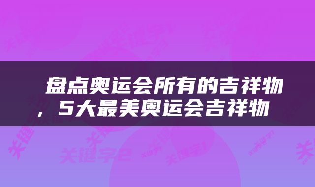  盘点奥运会所有的吉祥物，5大最美奥运会吉祥物 