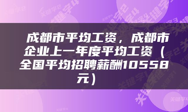  成都市平均工资，成都市企业上一年度平均工资（全国平均招聘薪酬10558元） 