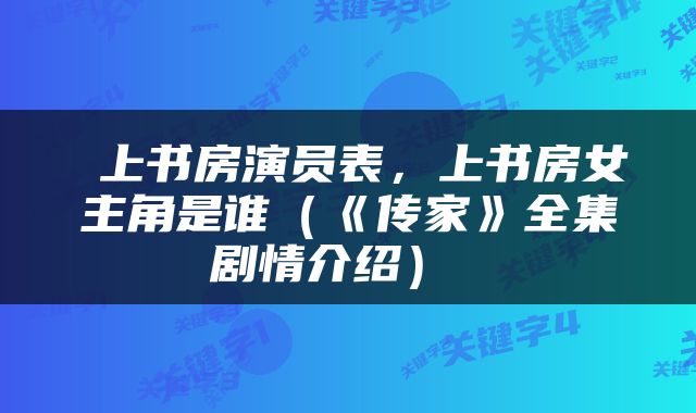  上书房演员表，上书房女主角是谁（《传家》全集剧情介绍） 