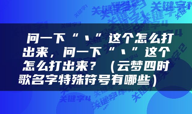  问一下“丶”这个怎么打出来，问一下“丶”这个怎么打出来？（云梦四时歌名字特殊符号有哪些） 