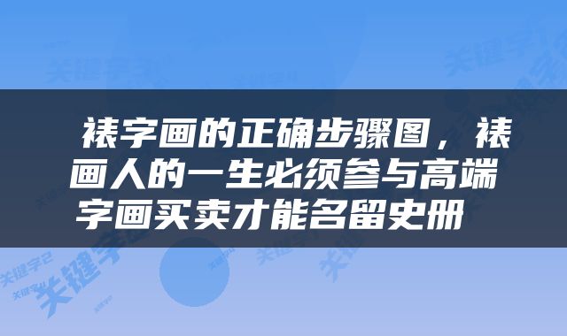  裱字画的正确步骤图，裱画人的一生必须参与高端字画买卖才能名留史册 