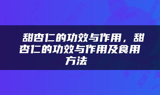  甜杏仁的功效与作用，甜杏仁的功效与作用及食用方法 