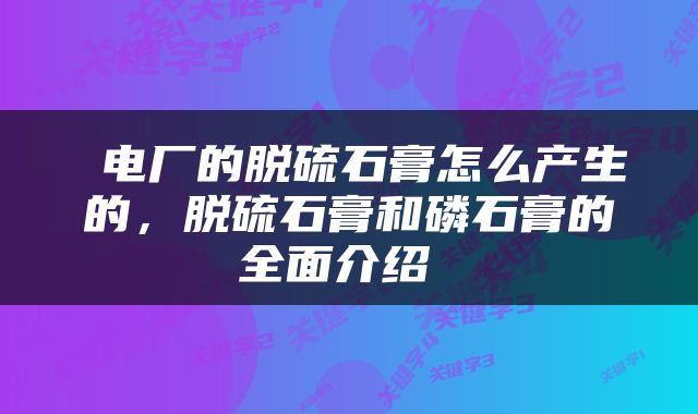  电厂的脱硫石膏怎么产生的，脱硫石膏和磷石膏的全面介绍 