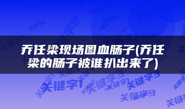 乔任梁现场图血肠子(乔任梁的肠子被谁扒出来了)