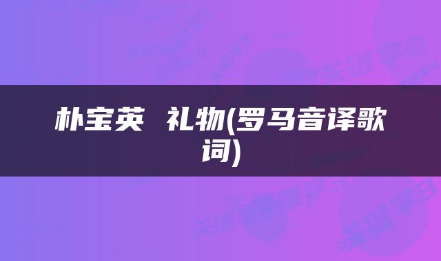 朴宝英 礼物(罗马音译歌词)