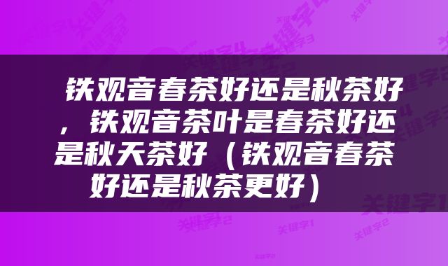  铁观音春茶好还是秋茶好，铁观音茶叶是春茶好还是秋天茶好（铁观音春茶好还是秋茶更好） 