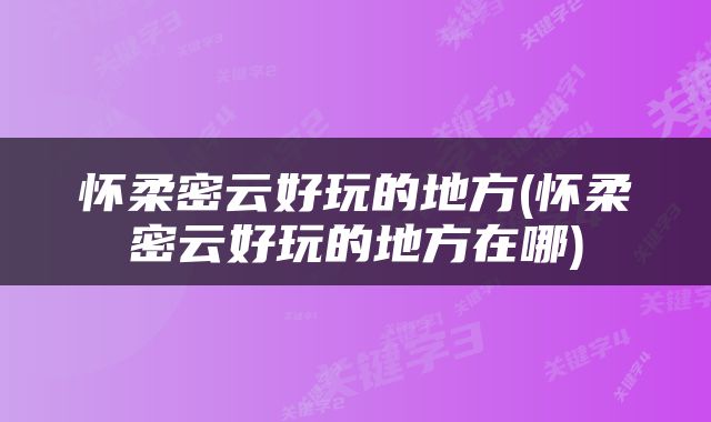 怀柔密云好玩的地方(怀柔密云好玩的地方在哪)