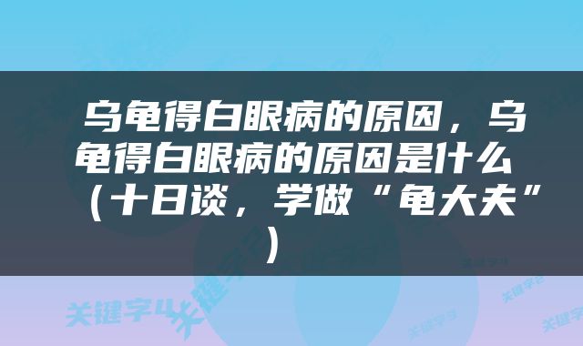  乌龟得白眼病的原因，乌龟得白眼病的原因是什么（十日谈，学做“龟大夫”） 