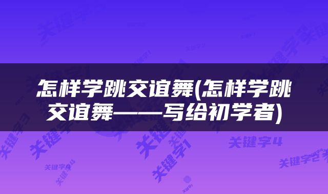 怎样学跳交谊舞(怎样学跳交谊舞——写给初学者)