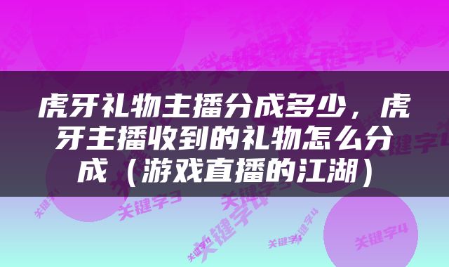 虎牙礼物主播分成多少，虎牙主播收到的礼物怎么分成（游戏直播的江湖）