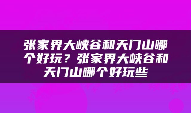 张家界大峡谷和天门山哪个好玩？张家界大峡谷和天门山哪个好玩些