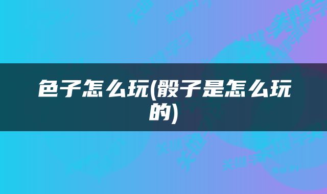 色子怎么玩(骰子是怎么玩的)