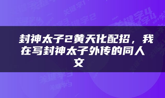  封神太子2黄天化配招，我在写封神太子外传的同人文 