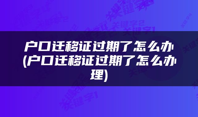 户口迁移证过期了怎么办(户口迁移证过期了怎么办理)
