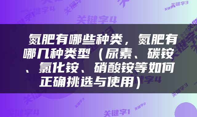 氮肥有哪些种类，氮肥有哪几种类型（尿素、碳铵、氯化铵、硝酸铵等如何正确挑选与使用） 