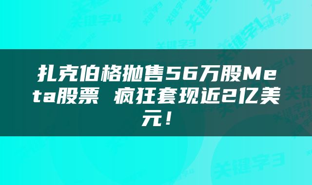 扎克伯格抛售56万股Meta股票 疯狂套现近2亿美元!