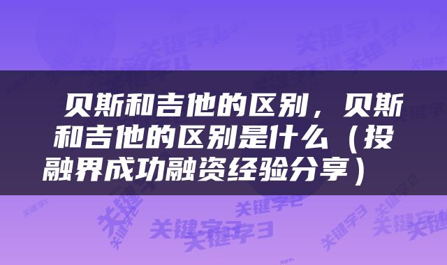  贝斯和吉他的区别，贝斯和吉他的区别是什么（投融界成功融资经验分享） 