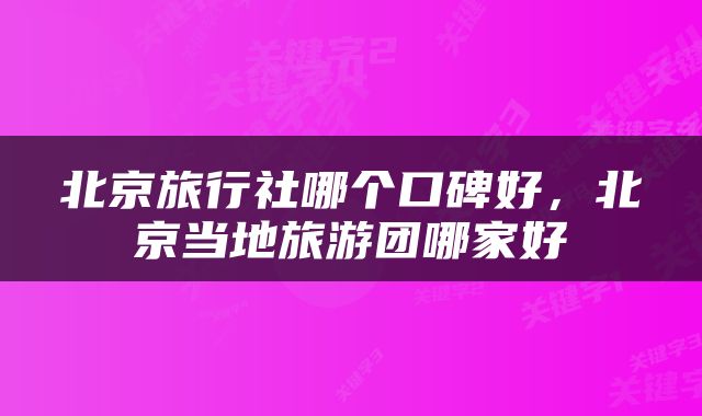 北京旅行社哪个口碑好，北京当地旅游团哪家好