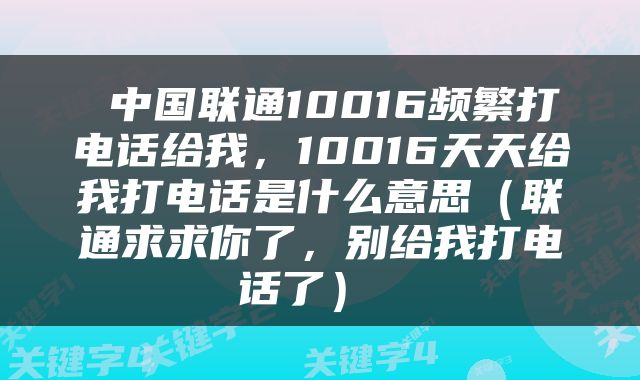  中国联通10016频繁打电话给我，10016天天给我打电话是什么意思（联通求求你了，别给我打电话了） 