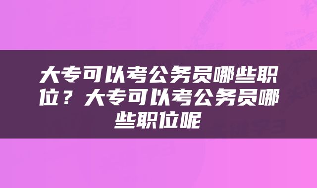 大专可以考公务员哪些职位？大专可以考公务员哪些职位呢