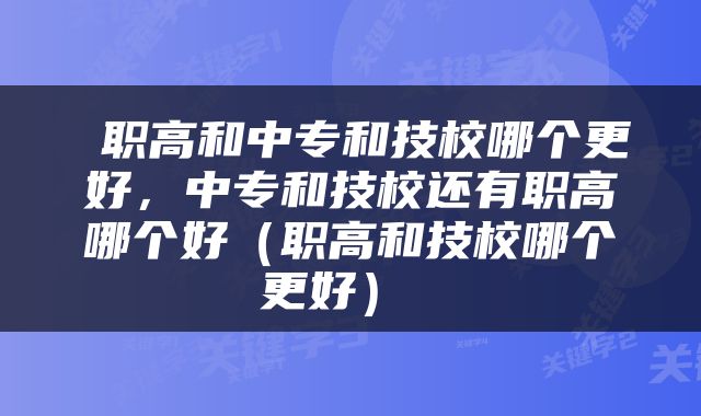  职高和中专和技校哪个更好，中专和技校还有职高哪个好（职高和技校哪个更好） 