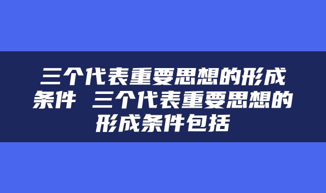 三个代表重要思想的形成条件 三个代表重要思想的形成条件包括