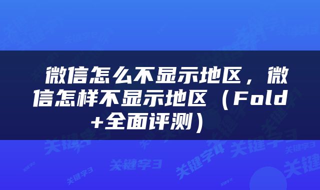  微信怎么不显示地区，微信怎样不显示地区（Fold+全面评测） 