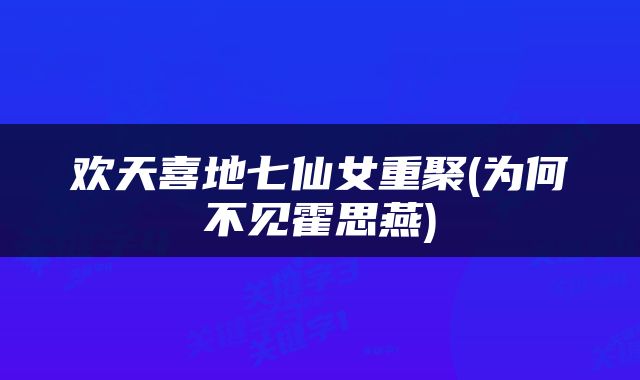 欢天喜地七仙女重聚(为何不见霍思燕)